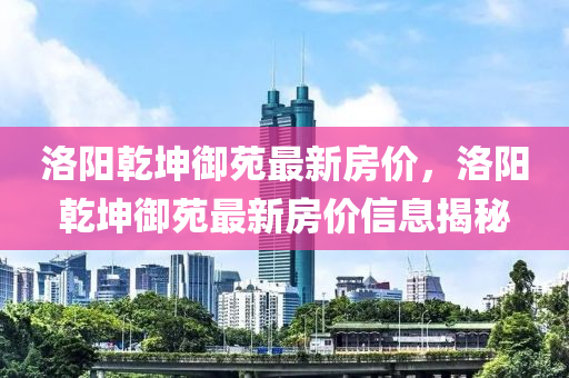 洛阳乾坤御苑最新房价，洛阳乾坤御苑最新房价信息揭秘