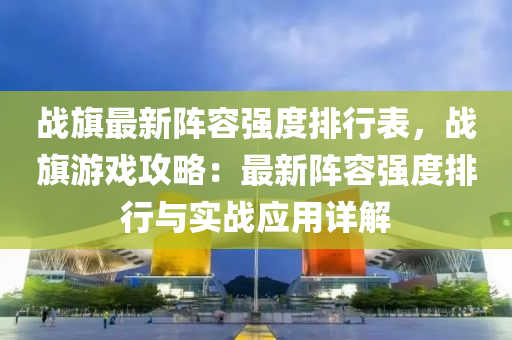 战旗最新阵容强度排行表，战旗游戏攻略：最新阵容强度排行与实战应用详解