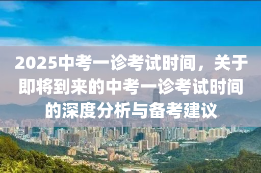 2025中考一诊考试时间，关于即将到来的中考一诊考试时间的深度分析与备考建议