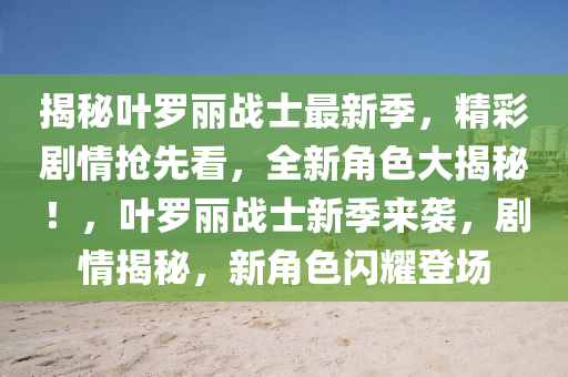 揭秘叶罗丽战士最新季，精彩剧情抢先看，全新角色大揭秘！，叶罗丽战士新季来袭，剧情揭秘，新角色闪耀登场