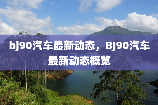 bj90汽车最新动态，BJ90汽车最新动态概览