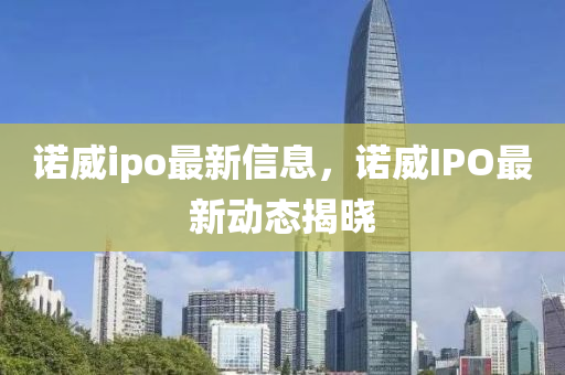 诺威ipo最新信息，诺威IPO最新动态揭晓