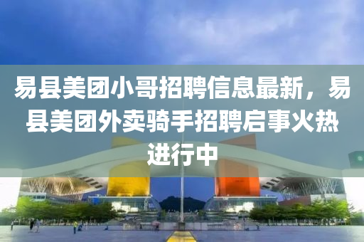 易县美团小哥招聘信息最新，易县美团外卖骑手招聘启事火热进行中