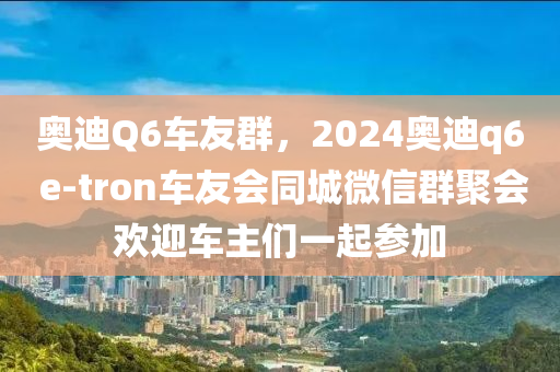 奥迪Q6车友群，2024奥迪q6 e-tron车友会同城微信群聚会欢迎车主们一起参加