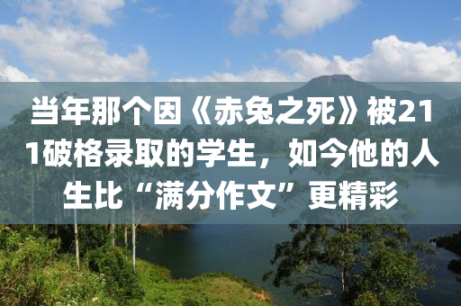 当年那个因《赤兔之死》被211破格录取的学生，如今他的人生比“满分作文”更精彩