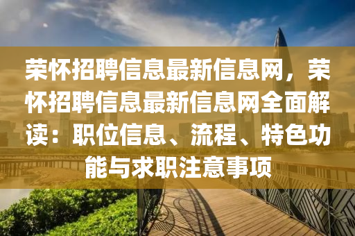 荣怀招聘信息最新信息网，荣怀招聘信息最新信息网全面解读：职位信息、流程、特色功能与求职注意事项