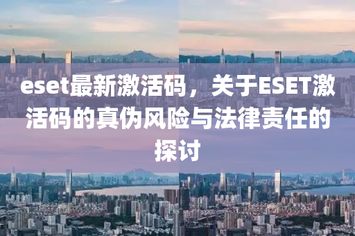 eset最新激活码，关于ESET激活码的真伪风险与法律责任的探讨