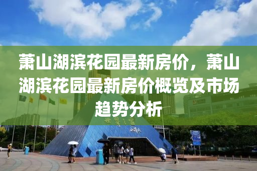 萧山湖滨花园最新房价，萧山湖滨花园最新房价概览及市场趋势分析