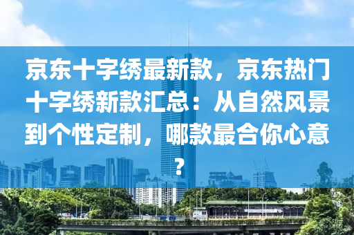 京东十字绣最新款，京东热门十字绣新款汇总：从自然风景到个性定制，哪款最合你心意？