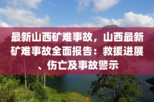 最新山西矿难事故，山西最新矿难事故全面报告：救援进展、伤亡及事故警示