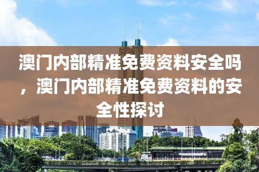 澳门内部精准免费资料安全吗，澳门内部精准免费资料的安全性探讨