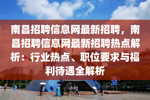 南昌招聘信息网最新招聘，南昌招聘信息网最新招聘热点解析：行业热点、职位要求与福利待遇全解析