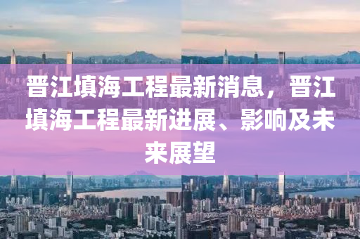 晋江填海工程最新消息，晋江填海工程最新进展、影响及未来展望