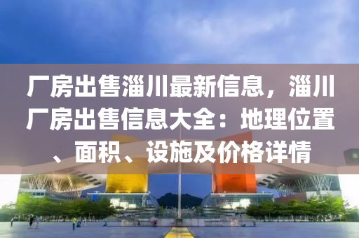 厂房出售淄川最新信息，淄川厂房出售信息大全：地理位置、面积、设施及价格详情