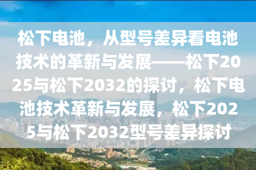 松下电池，从型号差异看电池技术的革新与发展——松下2025与松下2032的探讨，松下电池技术革新与发展，松下2025与松下2032型号差异探讨