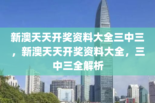 新澳天天开奖资料大全三中三，新澳天天开奖资料大全，三中三全解析