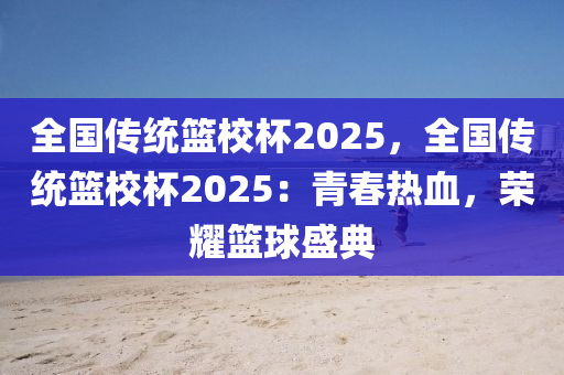 全国传统篮校杯2025，全国传统篮校杯2025：青春热血，荣耀篮球盛典