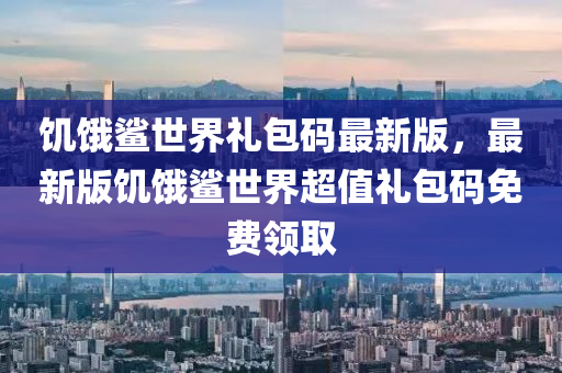 饥饿鲨世界礼包码最新版，最新版饥饿鲨世界超值礼包码免费领取