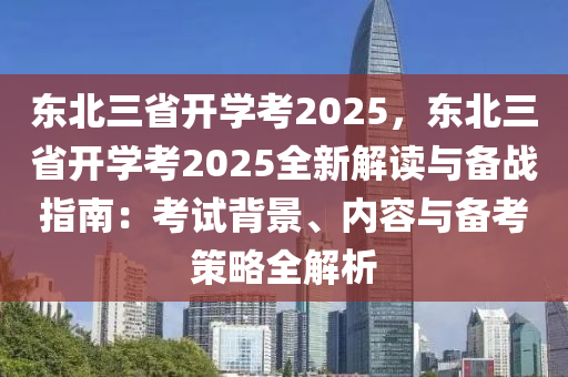 东北三省开学考2025，东北三省开学考2025全新解读与备战指南：考试背景、内容与备考策略全解析