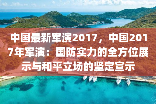 中国最新军演2017，中国2017年军演：国防实力的全方位展示与和平立场的坚定宣示