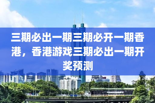 三期必出一期三期必开一期香港，香港游戏三期必出一期开奖预测