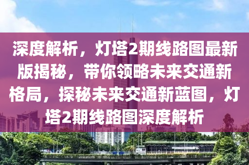 深度解析，灯塔2期线路图最新版揭秘，带你领略未来交通新格局，探秘未来交通新蓝图，灯塔2期线路图深度解析