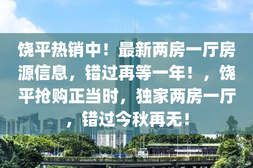 饶平热销中！最新两房一厅房源信息，错过再等一年！，饶平抢购正当时，独家两房一厅，错过今秋再无！