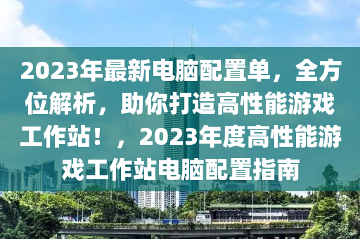 2023年最新电脑配置单，全方位解析，助你打造高性能游戏工作站！，2023年度高性能游戏工作站电脑配置指南