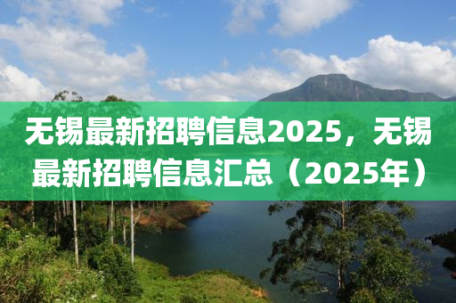 无锡最新招聘信息2025，无锡最新招聘信息汇总（2025年）