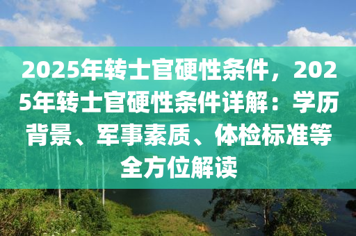 2025年转士官硬性条件，2025年转士官硬性条件详解：学历背景、军事素质、体检标准等全方位解读