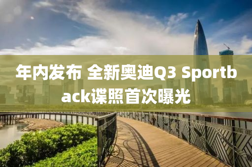 年内发布 全新奥迪Q3 Sportback谍照首次曝光