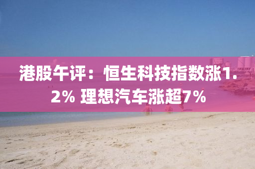 港股午评：恒生科技指数涨1.2% 理想汽车涨超7%