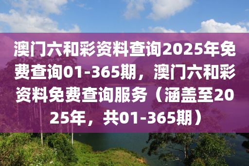 澳门六和彩资料查询2025年免费查询01-365期，澳门六和彩资料免费查询服务（涵盖至2025年，共01-365期）