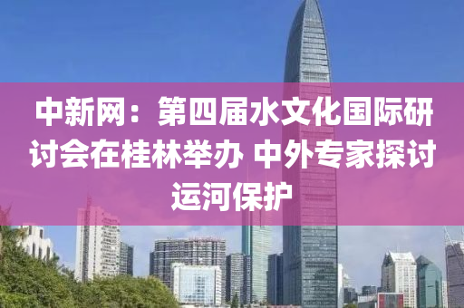 中新网：第四届水文化国际研讨会在桂林举办 中外专家探讨运河保护