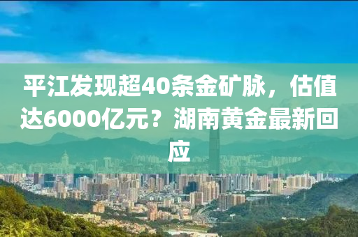 平江发现超40条金矿脉，估值达6000亿元？湖南黄金最新回应