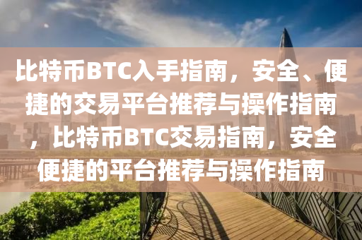 比特币BTC入手指南，安全、便捷的交易平台推荐与操作指南，比特币BTC交易指南，安全便捷的平台推荐与操作指南