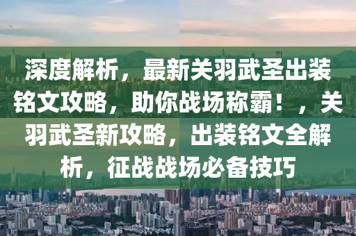 深度解析，最新关羽武圣出装铭文攻略，助你战场称霸！，关羽武圣新攻略，出装铭文全解析，征战战场必备技巧