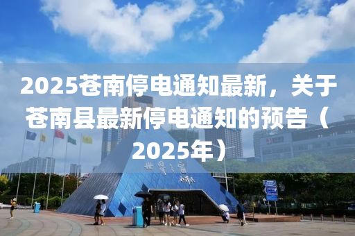 2025苍南停电通知最新，关于苍南县最新停电通知的预告（2025年）