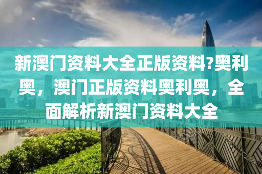 新澳门资料大全正版资料?奥利奥，澳门正版资料奥利奥，全面解析新澳门资料大全