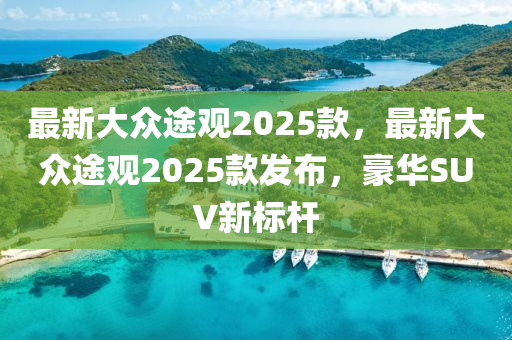 最新大众途观2025款，最新大众途观2025款发布，豪华SUV新标杆