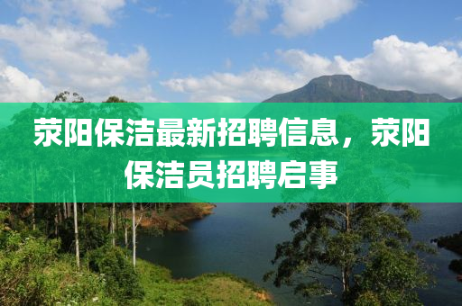 荥阳保洁最新招聘信息，荥阳保洁员招聘启事