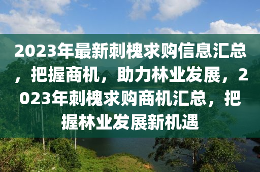 2023年最新刺槐求购信息汇总，把握商机，助力林业发展，2023年刺槐求购商机汇总，把握林业发展新机遇