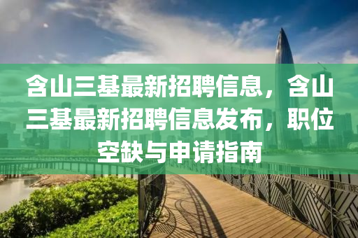 含山三基最新招聘信息，含山三基最新招聘信息发布，职位空缺与申请指南