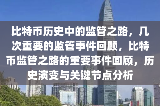 比特币历史中的监管之路，几次重要的监管事件回顾，比特币监管之路的重要事件回顾，历史演变与关键节点分析