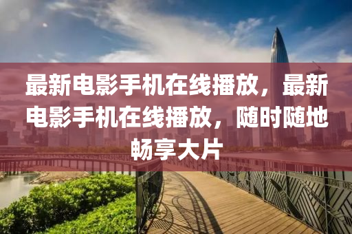 最新电影手机在线播放，最新电影手机在线播放，随时随地畅享大片