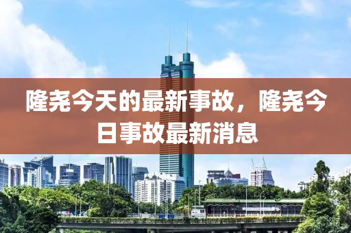 隆尧今天的最新事故，隆尧今日事故最新消息