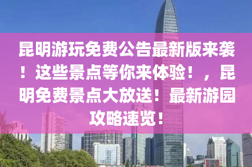 昆明游玩免费公告最新版来袭！这些景点等你来体验！，昆明免费景点大放送！最新游园攻略速览！