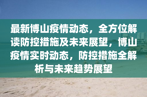 最新博山疫情动态，全方位解读防控措施及未来展望，博山疫情实时动态，防控措施全解析与未来趋势展望