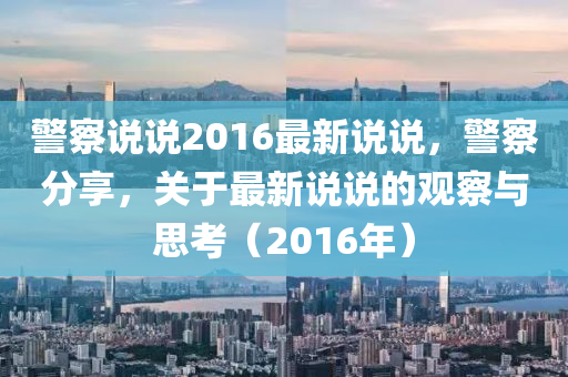 警察说说2016最新说说，警察分享，关于最新说说的观察与思考（2016年）