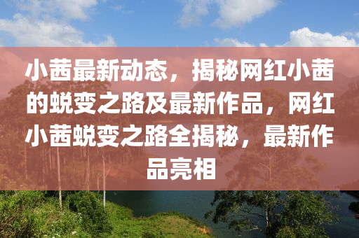 小茜最新动态，揭秘网红小茜的蜕变之路及最新作品，网红小茜蜕变之路全揭秘，最新作品亮相